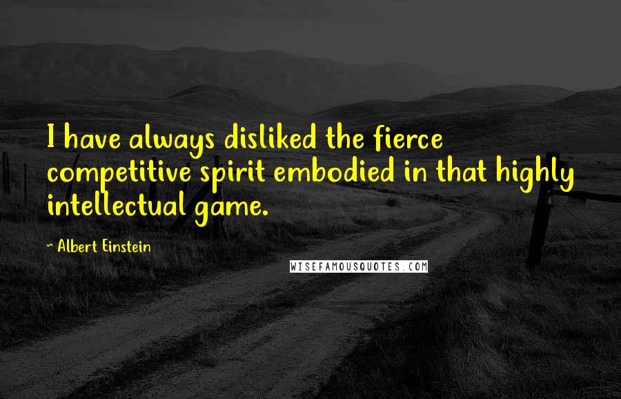 Albert Einstein Quotes: I have always disliked the fierce competitive spirit embodied in that highly intellectual game.