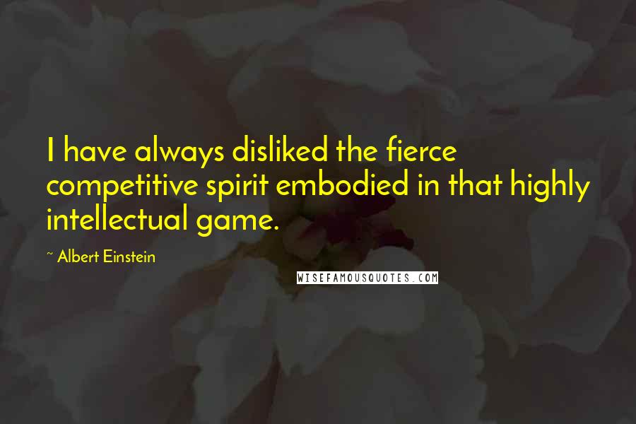 Albert Einstein Quotes: I have always disliked the fierce competitive spirit embodied in that highly intellectual game.