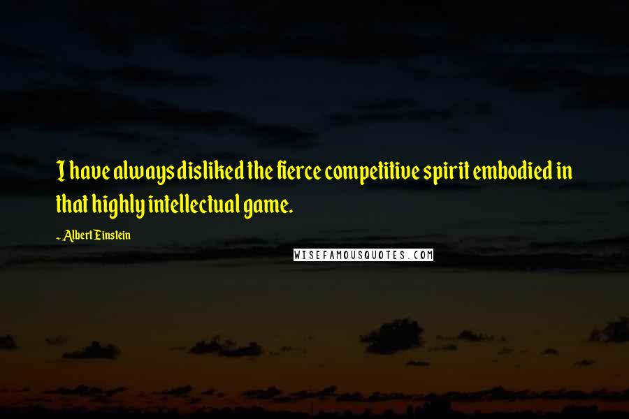 Albert Einstein Quotes: I have always disliked the fierce competitive spirit embodied in that highly intellectual game.