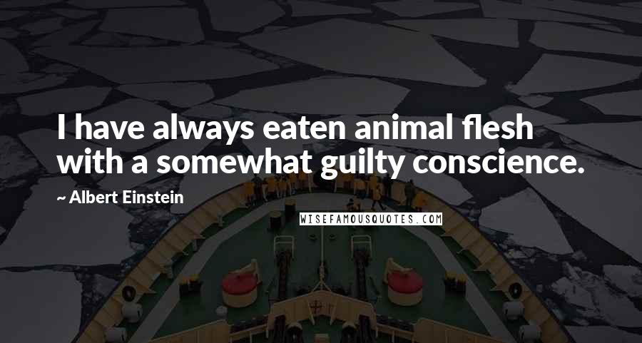 Albert Einstein Quotes: I have always eaten animal flesh with a somewhat guilty conscience.