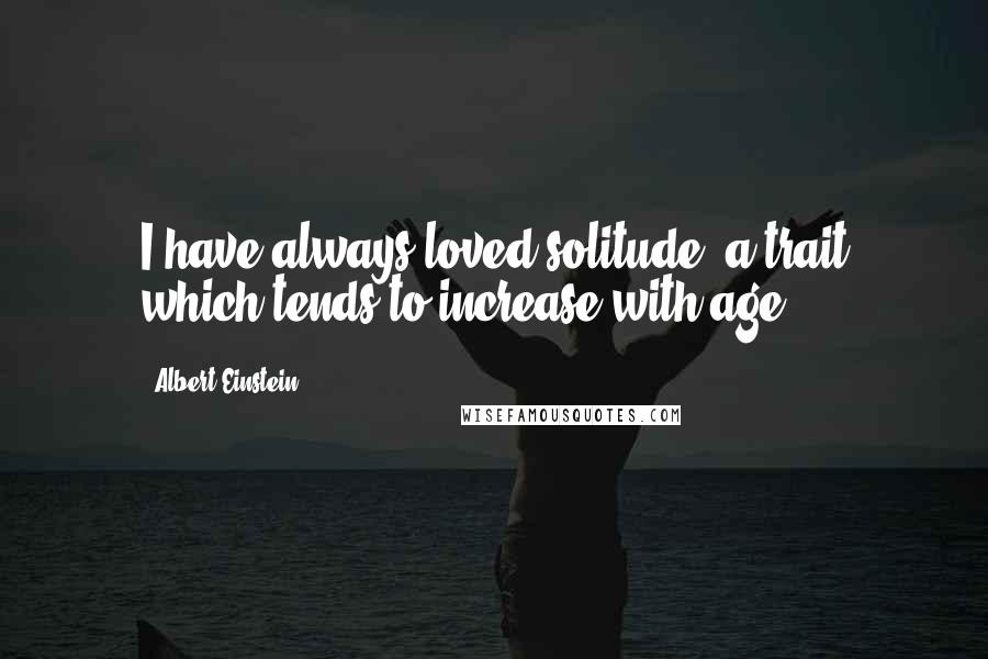 Albert Einstein Quotes: I have always loved solitude, a trait which tends to increase with age.