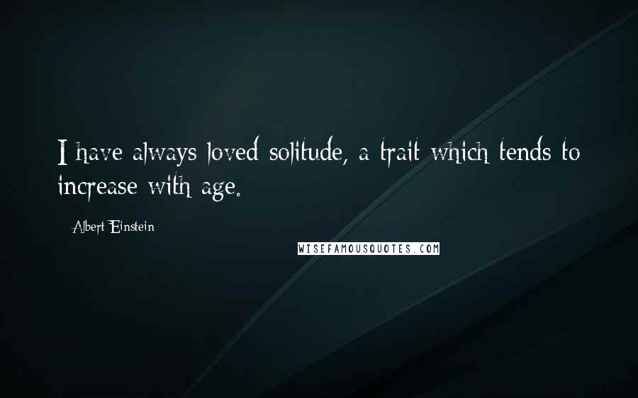 Albert Einstein Quotes: I have always loved solitude, a trait which tends to increase with age.