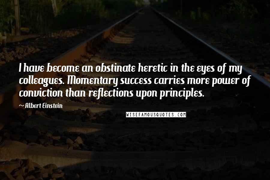 Albert Einstein Quotes: I have become an obstinate heretic in the eyes of my colleagues. Momentary success carries more power of conviction than reflections upon principles.