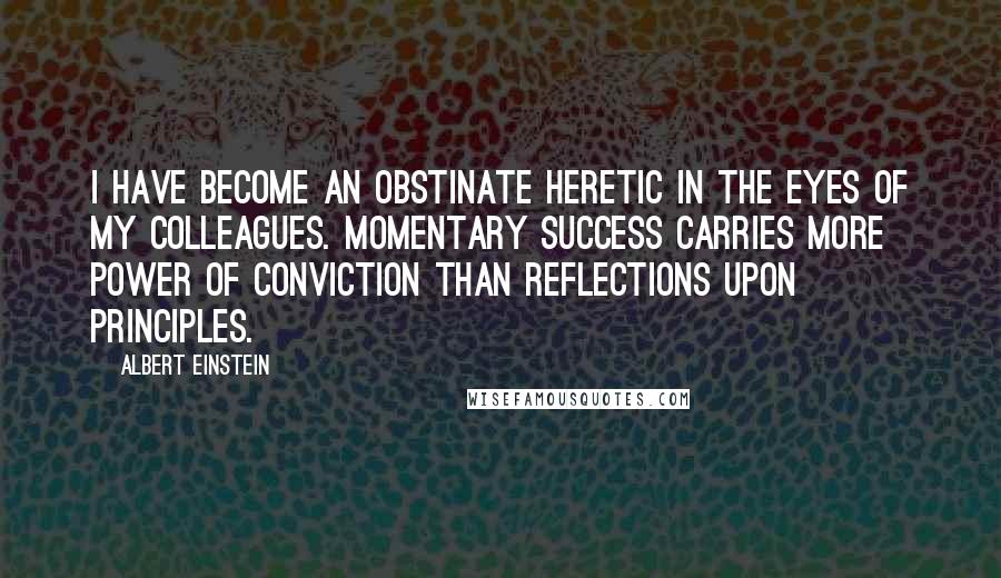 Albert Einstein Quotes: I have become an obstinate heretic in the eyes of my colleagues. Momentary success carries more power of conviction than reflections upon principles.