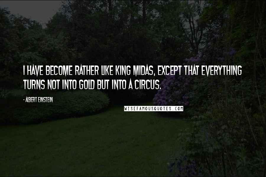 Albert Einstein Quotes: I have become rather like King Midas, except that everything turns not into gold but into a circus.