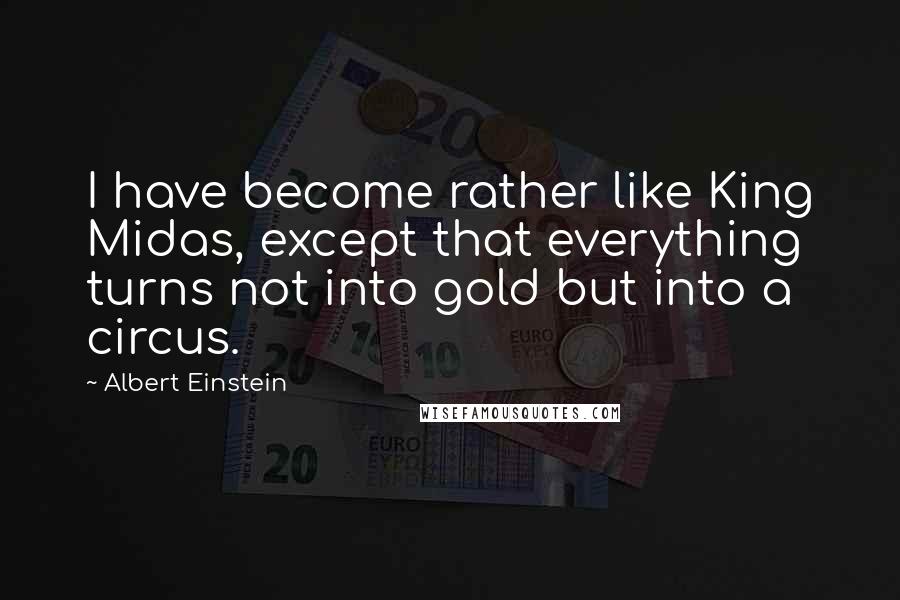 Albert Einstein Quotes: I have become rather like King Midas, except that everything turns not into gold but into a circus.