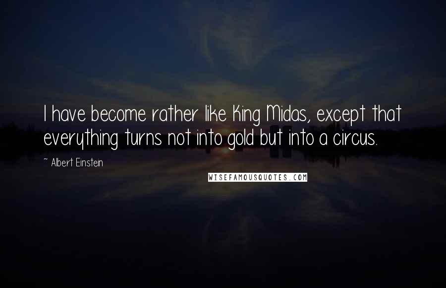 Albert Einstein Quotes: I have become rather like King Midas, except that everything turns not into gold but into a circus.