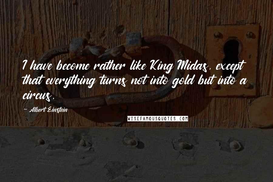 Albert Einstein Quotes: I have become rather like King Midas, except that everything turns not into gold but into a circus.