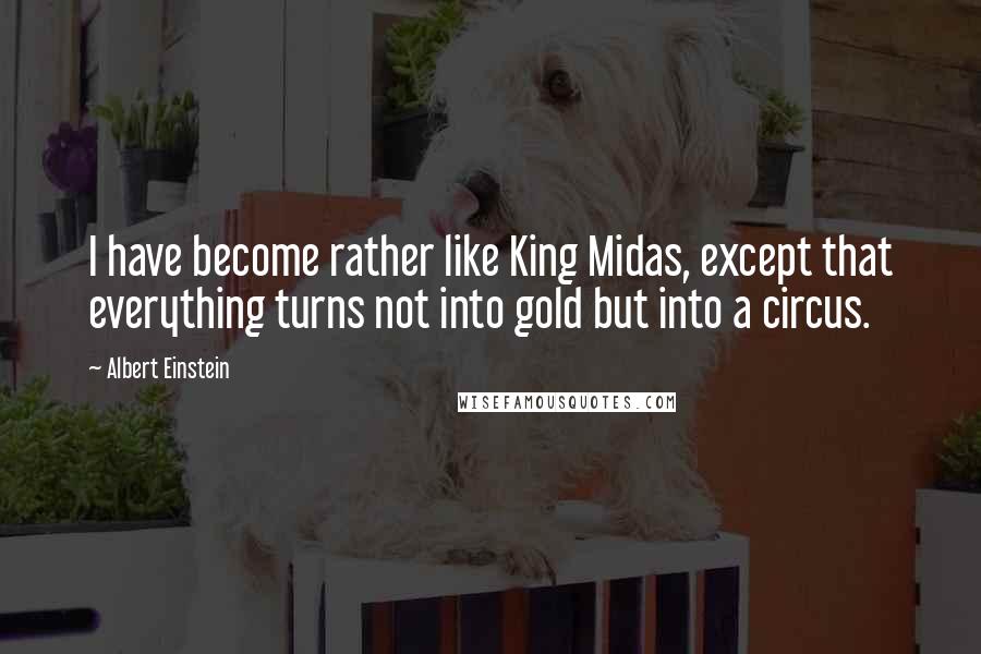 Albert Einstein Quotes: I have become rather like King Midas, except that everything turns not into gold but into a circus.