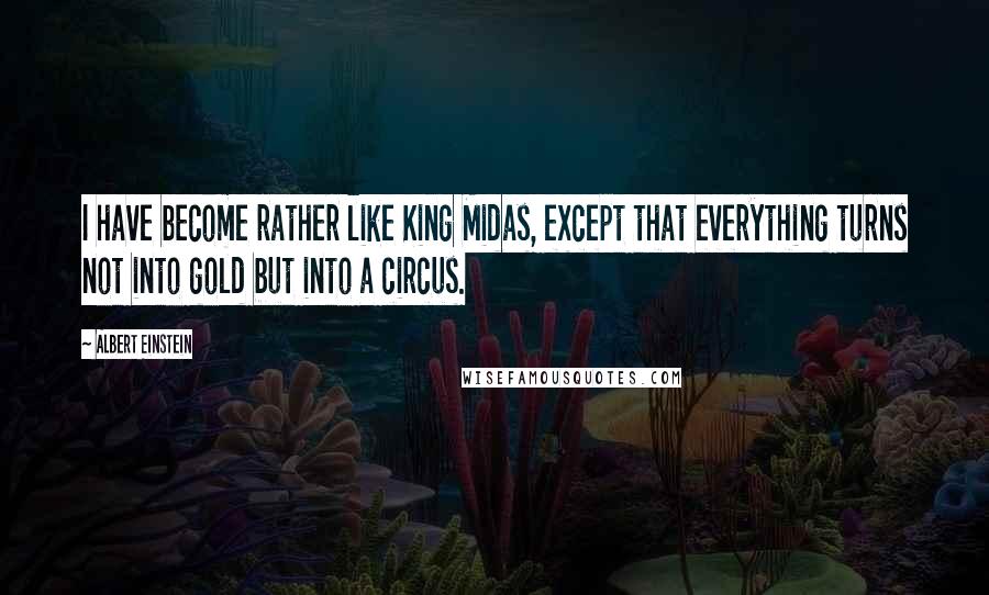 Albert Einstein Quotes: I have become rather like King Midas, except that everything turns not into gold but into a circus.