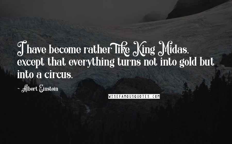 Albert Einstein Quotes: I have become rather like King Midas, except that everything turns not into gold but into a circus.