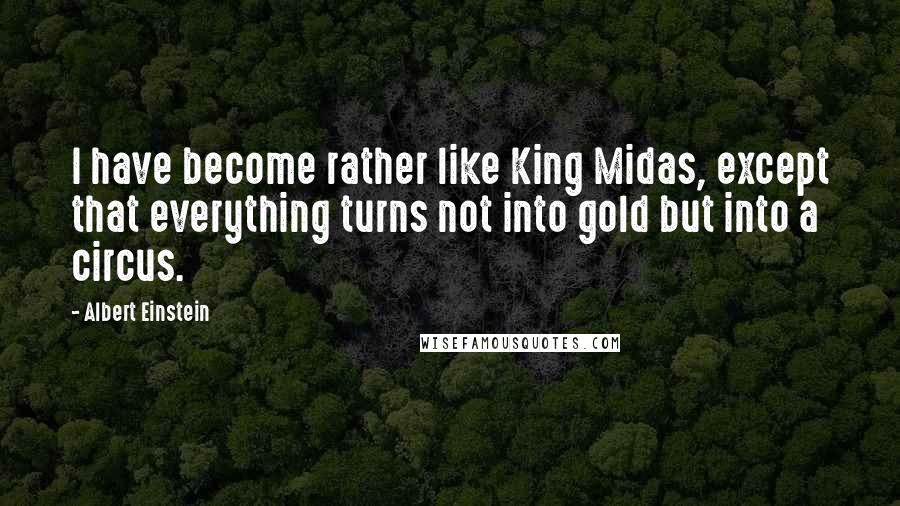 Albert Einstein Quotes: I have become rather like King Midas, except that everything turns not into gold but into a circus.