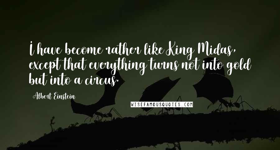 Albert Einstein Quotes: I have become rather like King Midas, except that everything turns not into gold but into a circus.