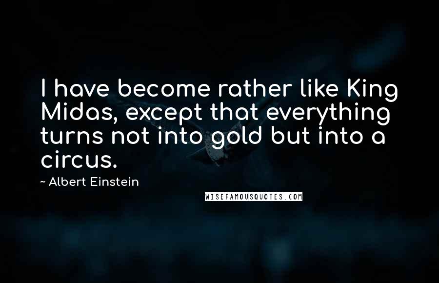 Albert Einstein Quotes: I have become rather like King Midas, except that everything turns not into gold but into a circus.