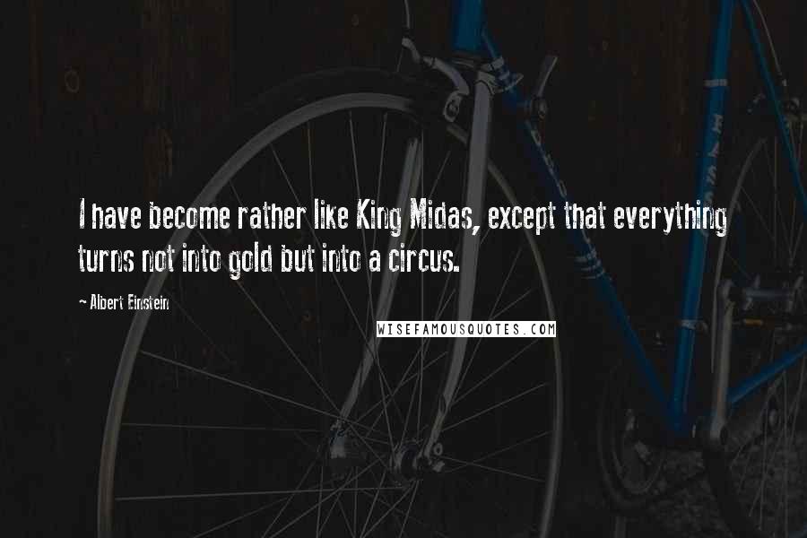 Albert Einstein Quotes: I have become rather like King Midas, except that everything turns not into gold but into a circus.