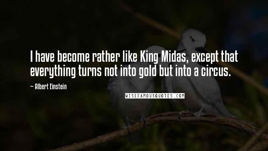 Albert Einstein Quotes: I have become rather like King Midas, except that everything turns not into gold but into a circus.