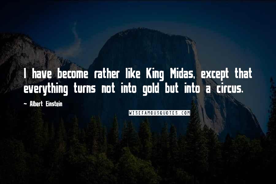 Albert Einstein Quotes: I have become rather like King Midas, except that everything turns not into gold but into a circus.