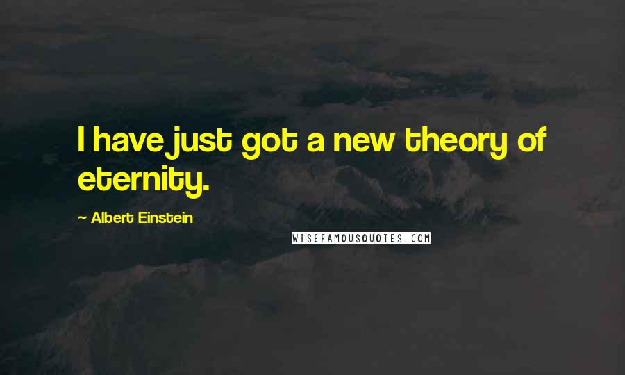 Albert Einstein Quotes: I have just got a new theory of eternity.