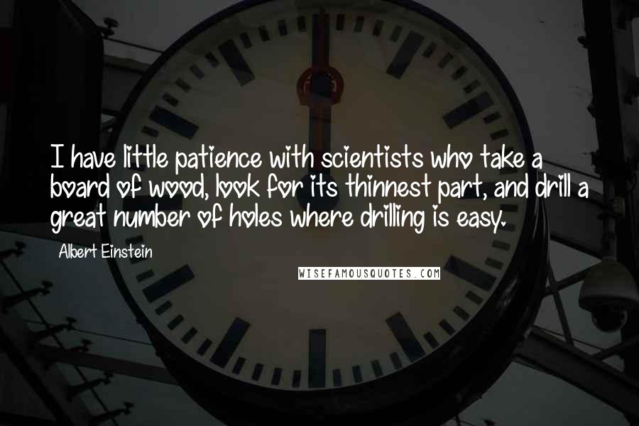 Albert Einstein Quotes: I have little patience with scientists who take a board of wood, look for its thinnest part, and drill a great number of holes where drilling is easy.