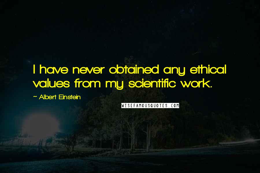 Albert Einstein Quotes: I have never obtained any ethical values from my scientific work.