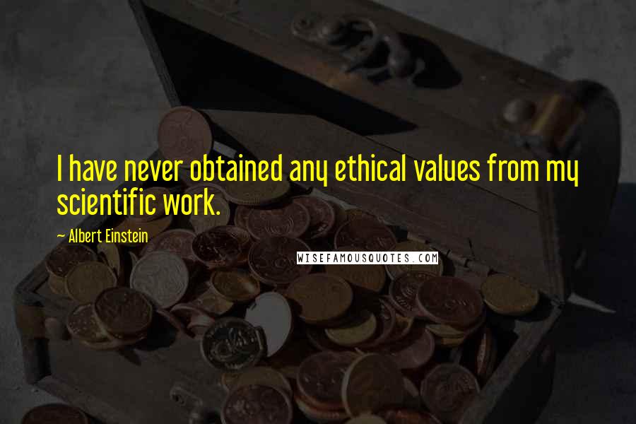 Albert Einstein Quotes: I have never obtained any ethical values from my scientific work.