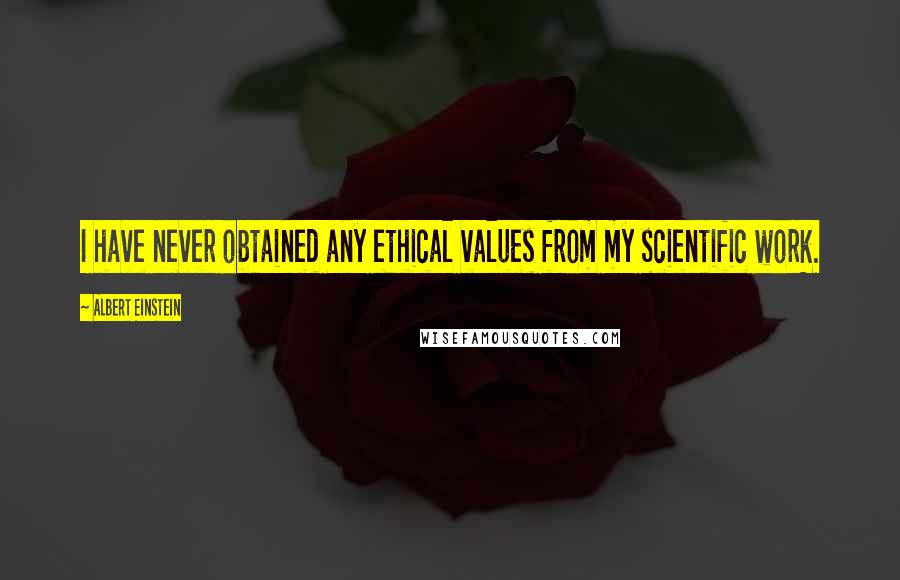 Albert Einstein Quotes: I have never obtained any ethical values from my scientific work.