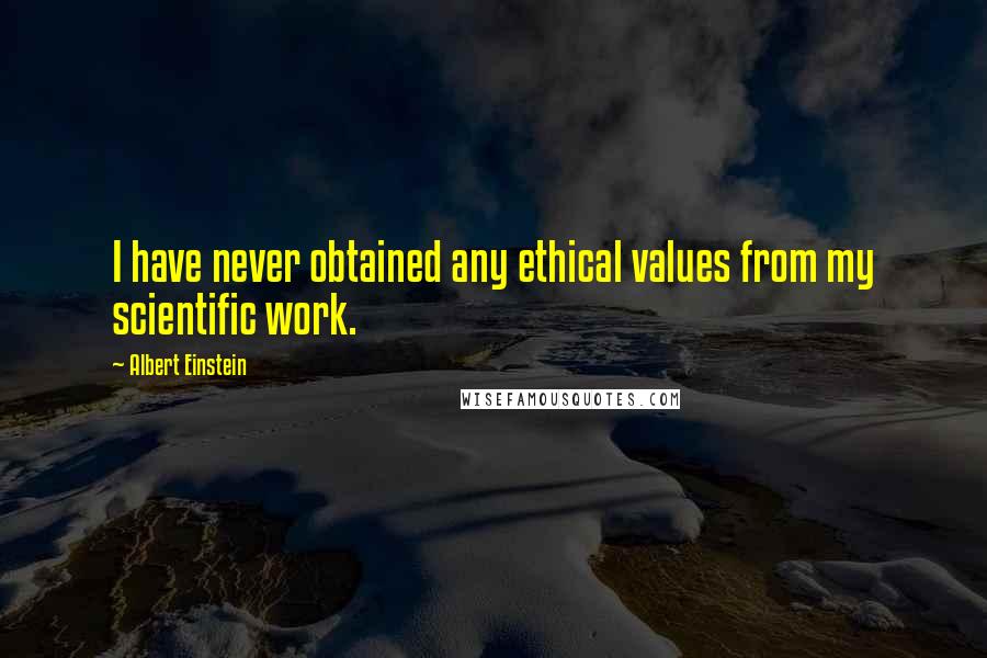 Albert Einstein Quotes: I have never obtained any ethical values from my scientific work.