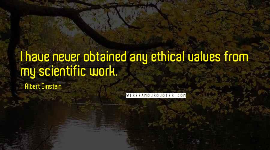 Albert Einstein Quotes: I have never obtained any ethical values from my scientific work.