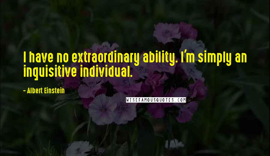 Albert Einstein Quotes: I have no extraordinary ability. I'm simply an inquisitive individual.
