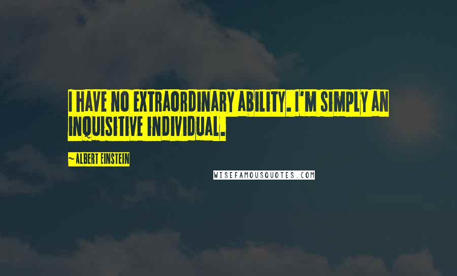 Albert Einstein Quotes: I have no extraordinary ability. I'm simply an inquisitive individual.