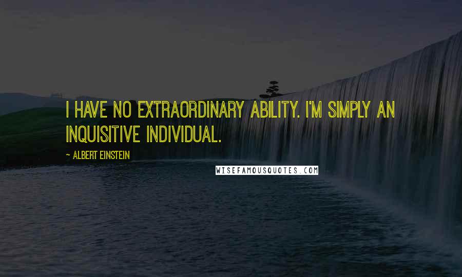 Albert Einstein Quotes: I have no extraordinary ability. I'm simply an inquisitive individual.