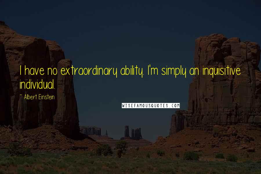 Albert Einstein Quotes: I have no extraordinary ability. I'm simply an inquisitive individual.