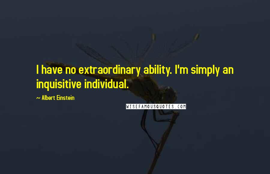 Albert Einstein Quotes: I have no extraordinary ability. I'm simply an inquisitive individual.