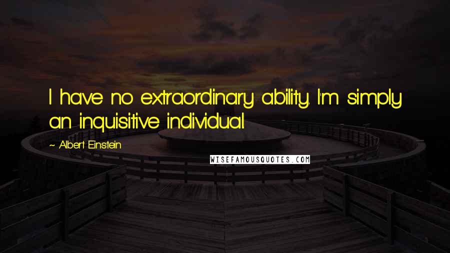 Albert Einstein Quotes: I have no extraordinary ability. I'm simply an inquisitive individual.