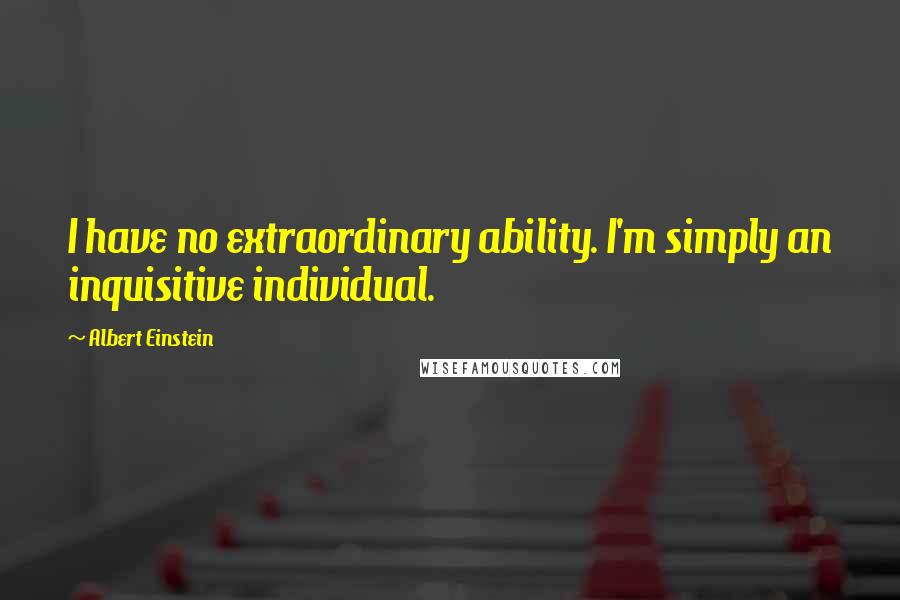 Albert Einstein Quotes: I have no extraordinary ability. I'm simply an inquisitive individual.