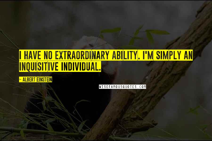 Albert Einstein Quotes: I have no extraordinary ability. I'm simply an inquisitive individual.