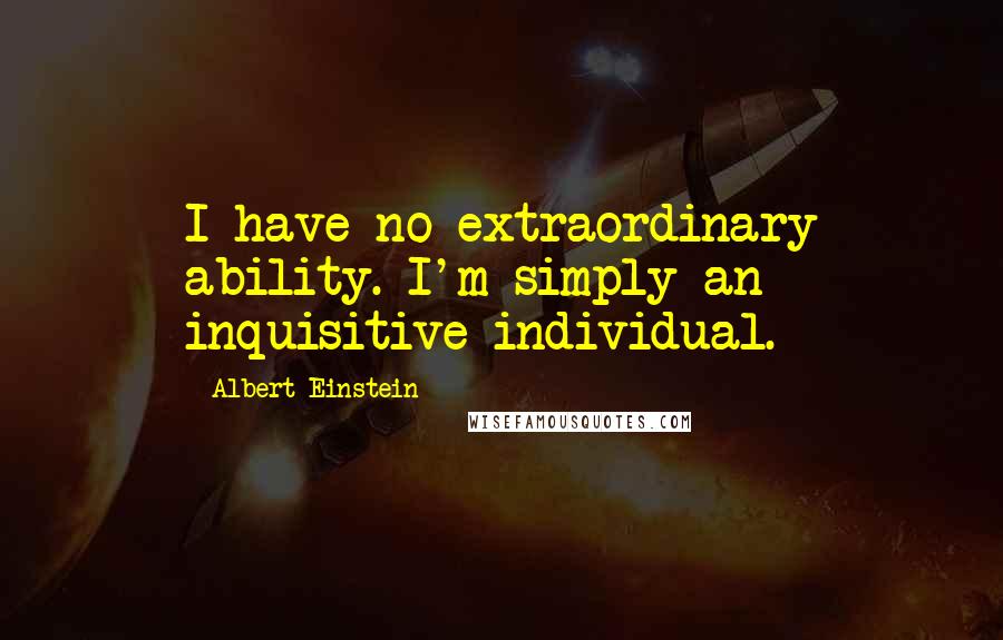 Albert Einstein Quotes: I have no extraordinary ability. I'm simply an inquisitive individual.