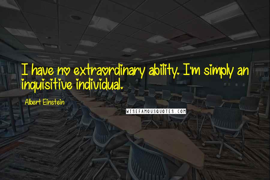 Albert Einstein Quotes: I have no extraordinary ability. I'm simply an inquisitive individual.