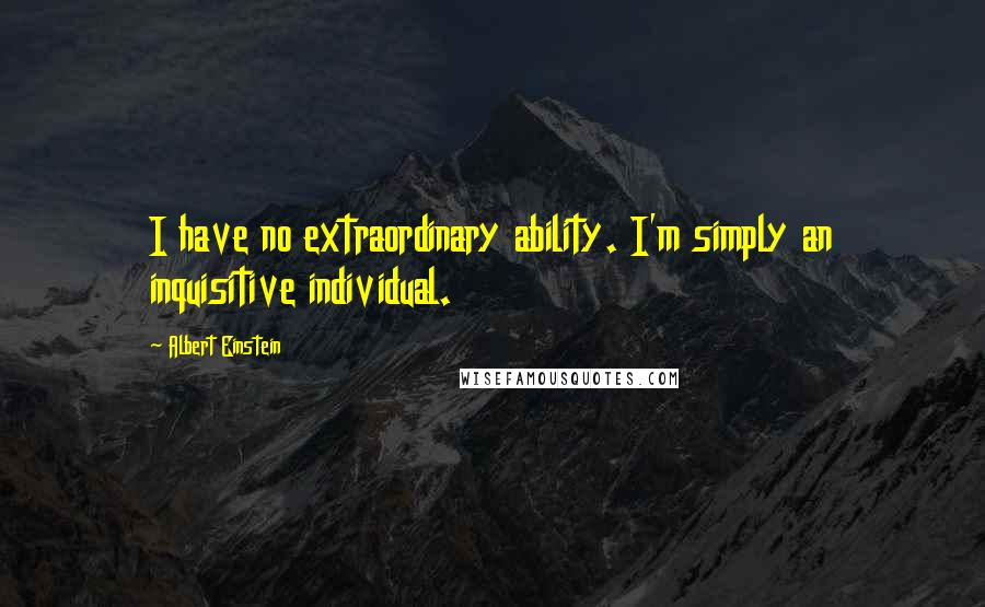 Albert Einstein Quotes: I have no extraordinary ability. I'm simply an inquisitive individual.