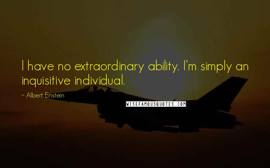 Albert Einstein Quotes: I have no extraordinary ability. I'm simply an inquisitive individual.