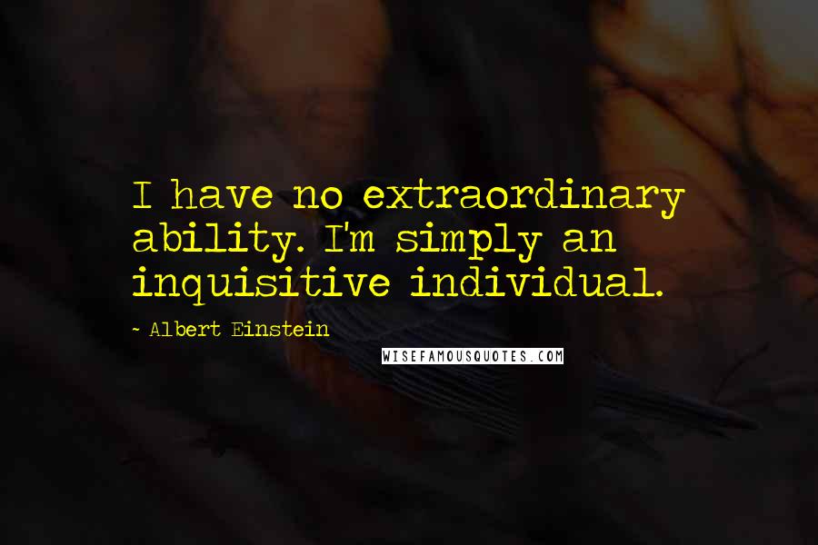 Albert Einstein Quotes: I have no extraordinary ability. I'm simply an inquisitive individual.