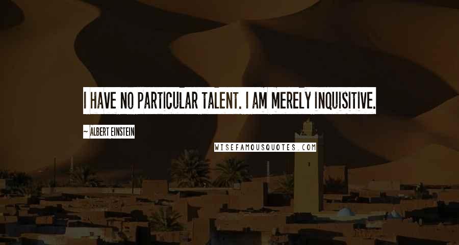 Albert Einstein Quotes: I have no particular talent. I am merely inquisitive.