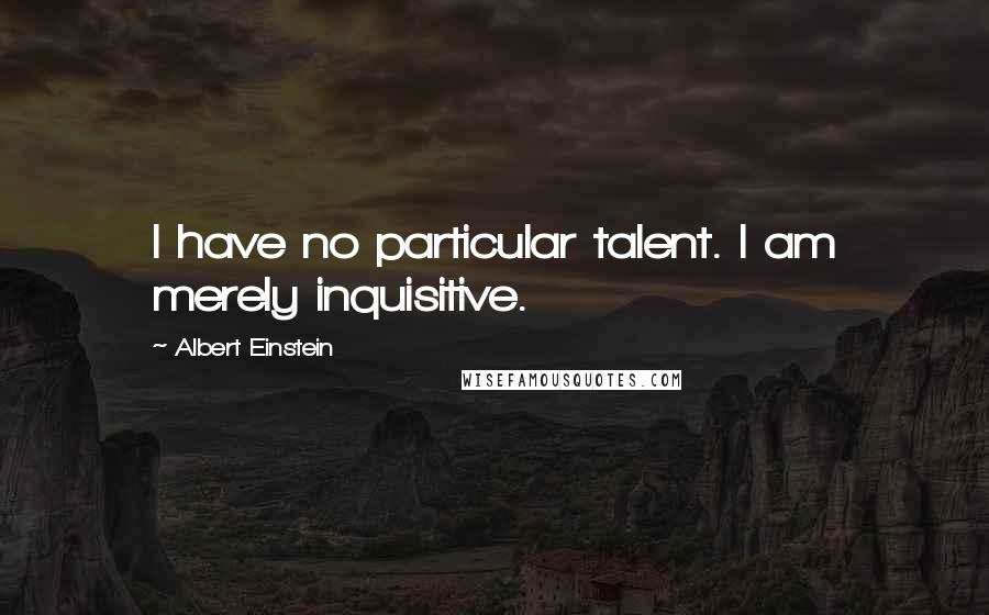 Albert Einstein Quotes: I have no particular talent. I am merely inquisitive.