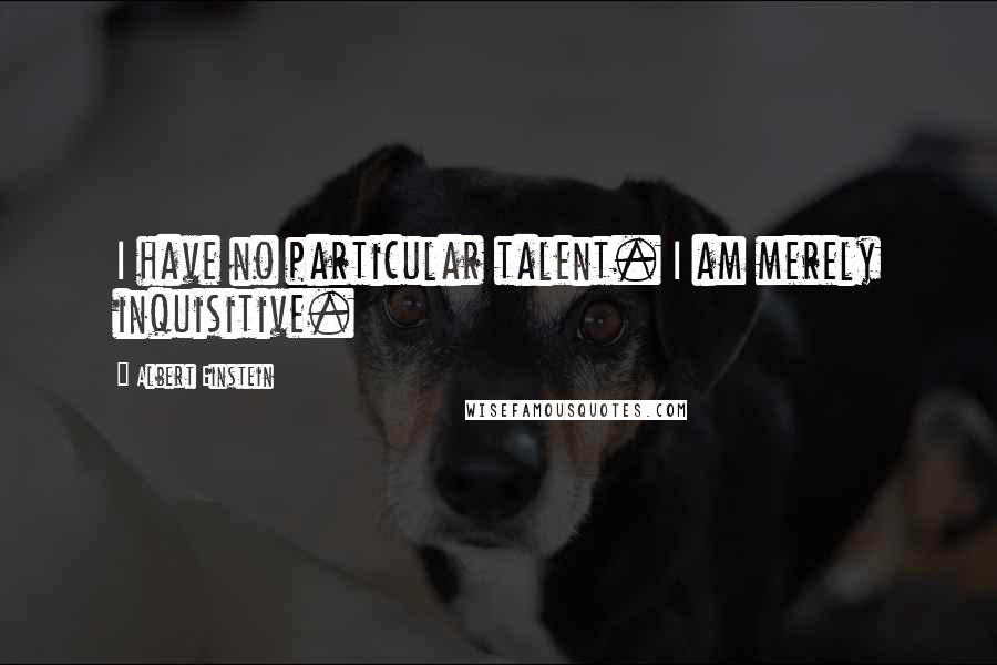 Albert Einstein Quotes: I have no particular talent. I am merely inquisitive.