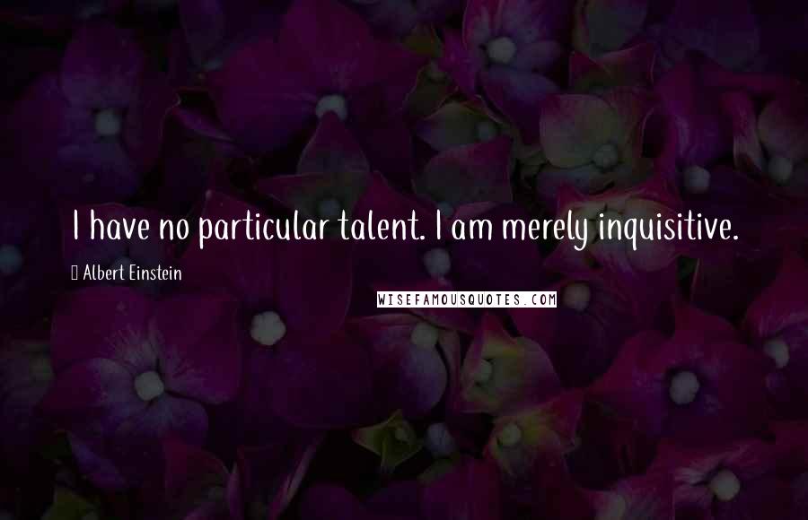 Albert Einstein Quotes: I have no particular talent. I am merely inquisitive.