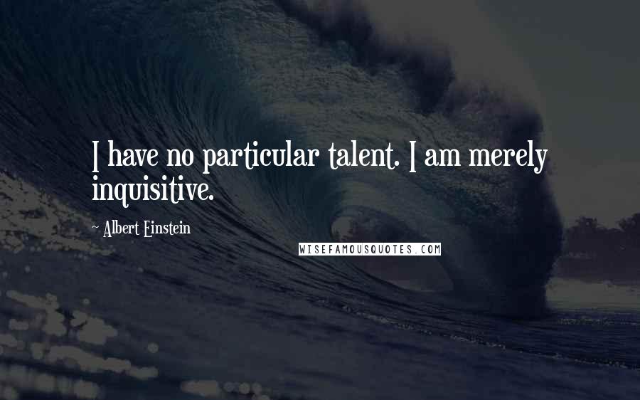 Albert Einstein Quotes: I have no particular talent. I am merely inquisitive.