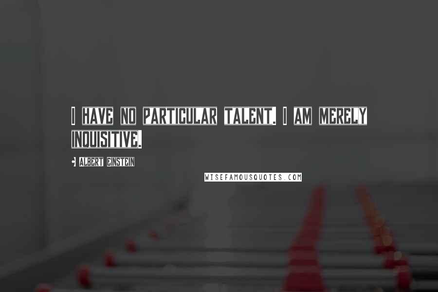 Albert Einstein Quotes: I have no particular talent. I am merely inquisitive.