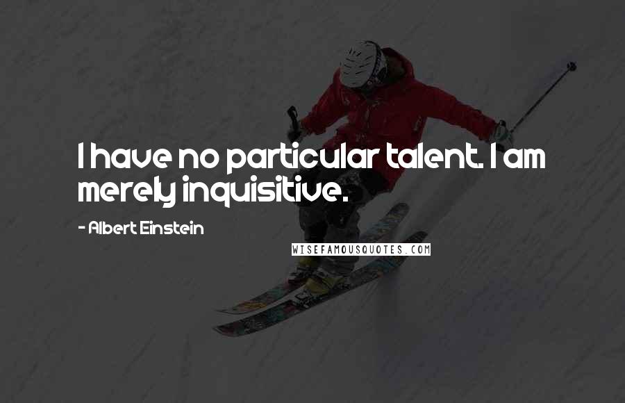 Albert Einstein Quotes: I have no particular talent. I am merely inquisitive.