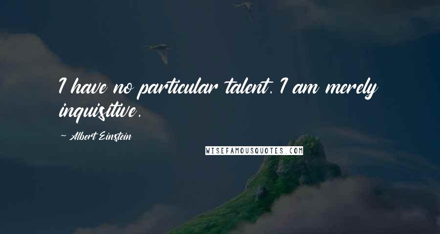 Albert Einstein Quotes: I have no particular talent. I am merely inquisitive.