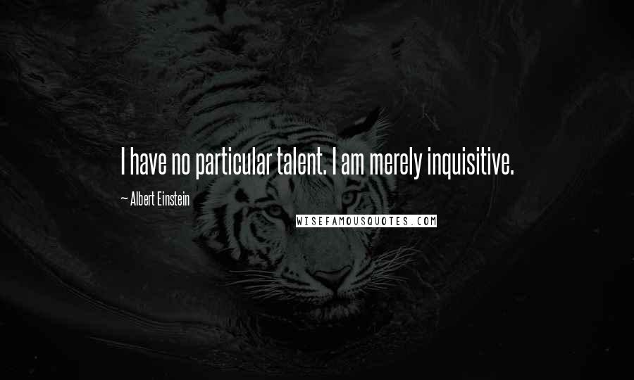 Albert Einstein Quotes: I have no particular talent. I am merely inquisitive.